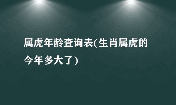 属虎年龄查询表(生肖属虎的今年多大了)