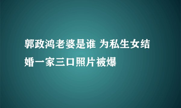 郭政鸿老婆是谁 为私生女结婚一家三口照片被爆