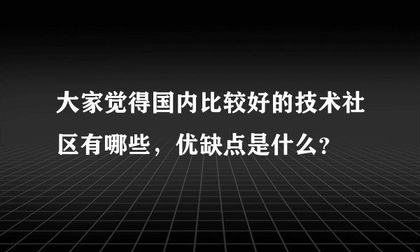 大家觉得国内比较好的技术社区有哪些，优缺点是什么？