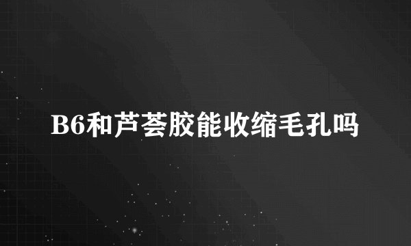 B6和芦荟胶能收缩毛孔吗