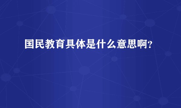 国民教育具体是什么意思啊？