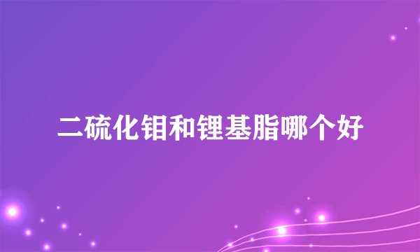 二硫化钼和锂基脂哪个好