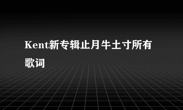 Kent新专辑止月牛土寸所有歌词