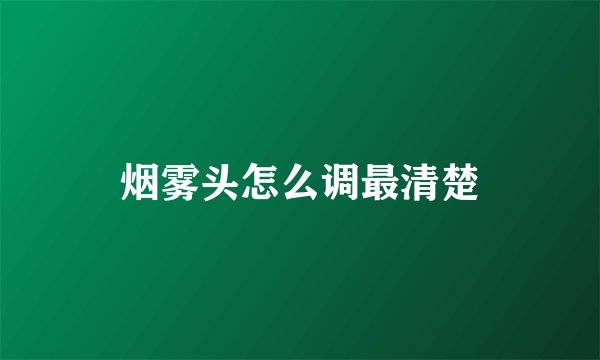 烟雾头怎么调最清楚