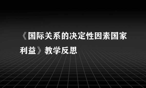 《国际关系的决定性因素国家利益》教学反思