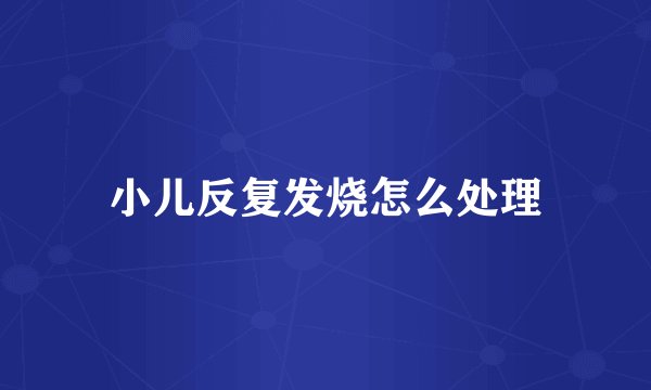 小儿反复发烧怎么处理