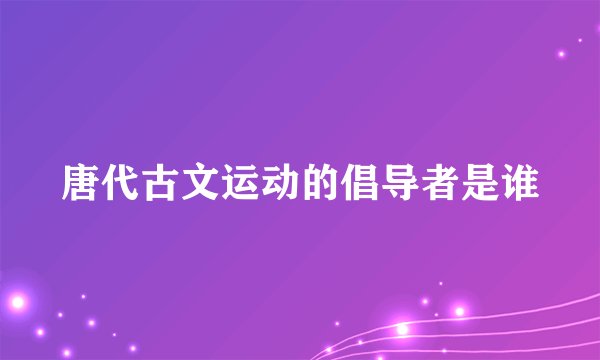 唐代古文运动的倡导者是谁
