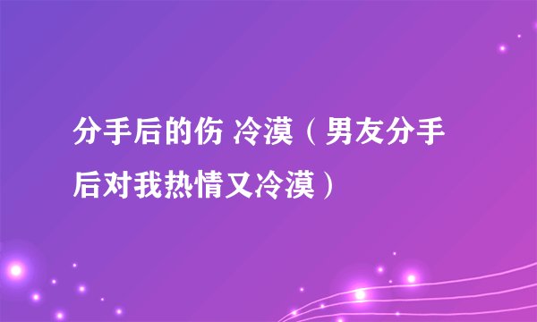 分手后的伤 冷漠（男友分手后对我热情又冷漠）
