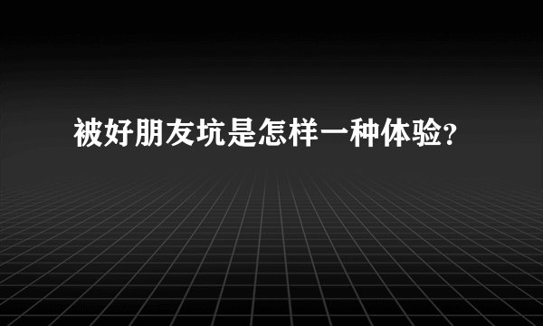 被好朋友坑是怎样一种体验？