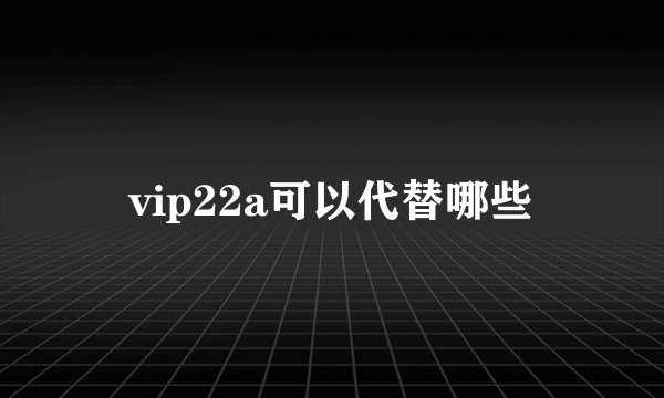 vip22a可以代替哪些