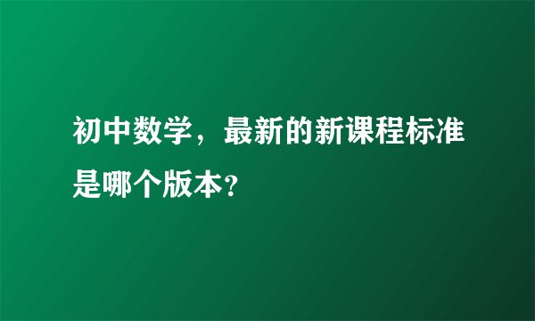 初中数学，最新的新课程标准是哪个版本？
