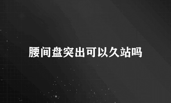腰间盘突出可以久站吗