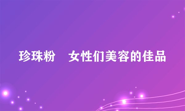 珍珠粉 女性们美容的佳品