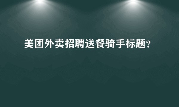 美团外卖招聘送餐骑手标题？