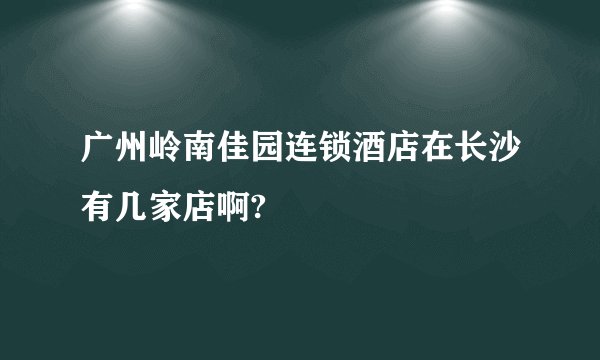广州岭南佳园连锁酒店在长沙有几家店啊?
