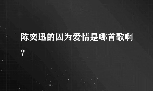 陈奕迅的因为爱情是哪首歌啊？