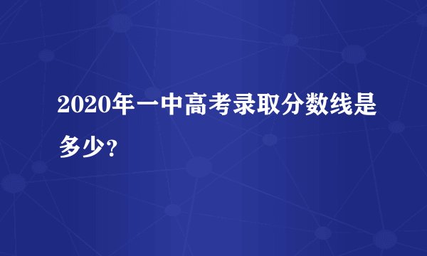 2020年一中高考录取分数线是多少？