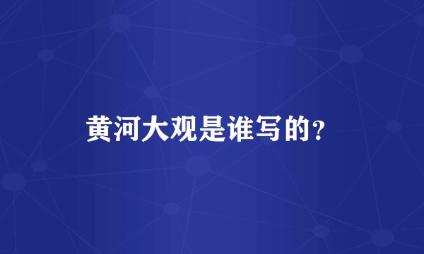 黄河大观是谁写的？