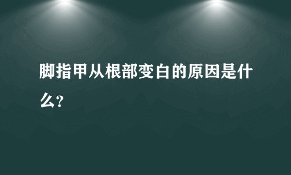 脚指甲从根部变白的原因是什么？
