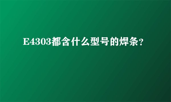 E4303都含什么型号的焊条?