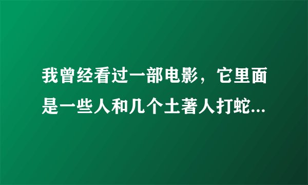 我曾经看过一部电影，它里面是一些人和几个土著人打蛇怪，然后一个土著人有一个被蛇怪弄死了