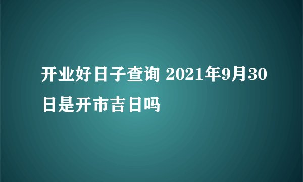 开业好日子查询 2021年9月30日是开市吉日吗