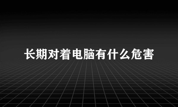 长期对着电脑有什么危害