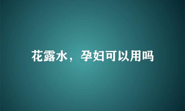 花露水，孕妇可以用吗
