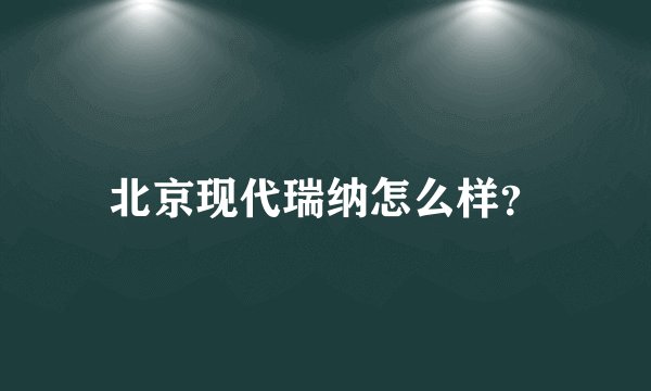 北京现代瑞纳怎么样?
