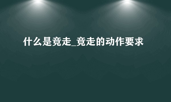 什么是竞走_竞走的动作要求