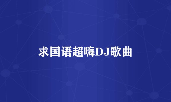 求国语超嗨DJ歌曲