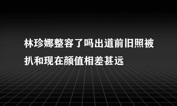 林珍娜整容了吗出道前旧照被扒和现在颜值相差甚远