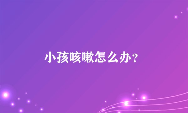 小孩咳嗽怎么办？