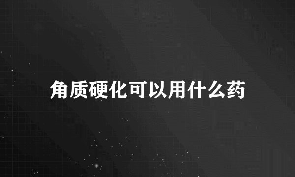 角质硬化可以用什么药