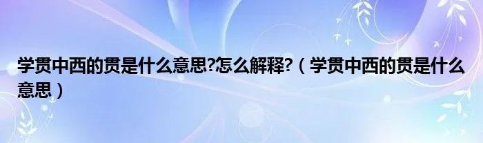 学贯中西的贯是什么意思?怎么解释?（学贯中西的贯是什么意思）