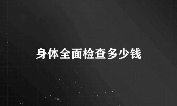 身体全面检查多少钱