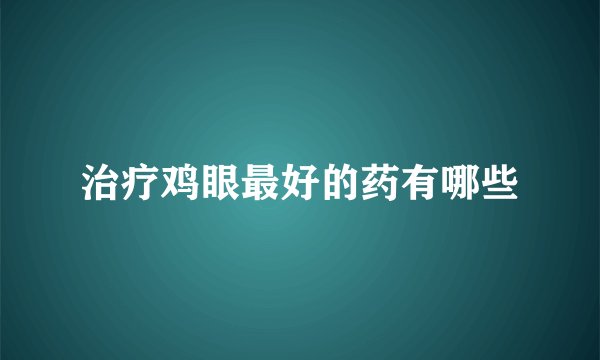 治疗鸡眼最好的药有哪些