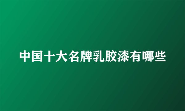 中国十大名牌乳胶漆有哪些