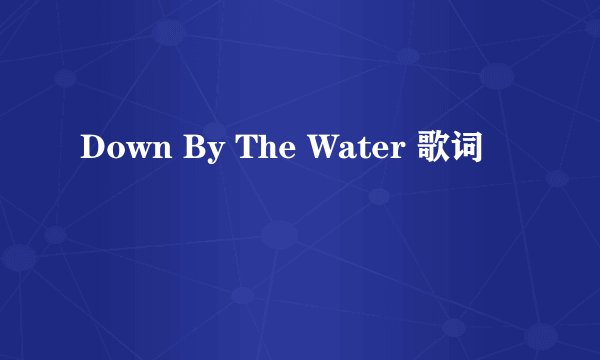 Down By The Water 歌词