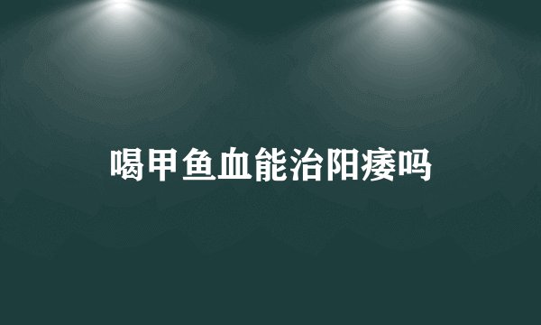 喝甲鱼血能治阳痿吗
