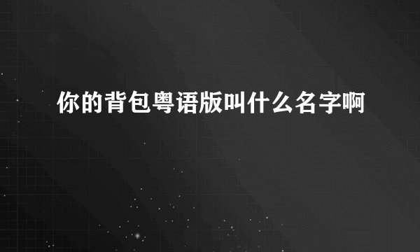 你的背包粤语版叫什么名字啊