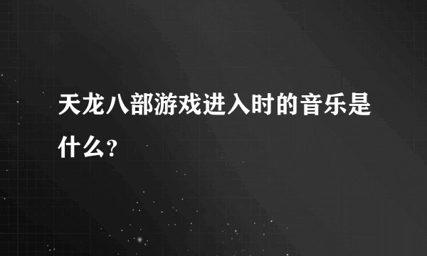 天龙八部游戏进入时的音乐是什么？