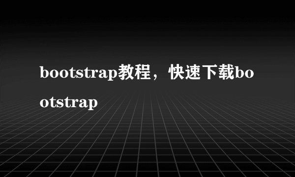 bootstrap教程，快速下载bootstrap