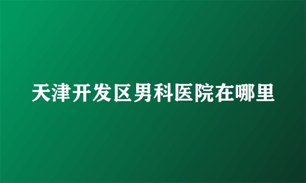 天津开发区男科医院在哪里