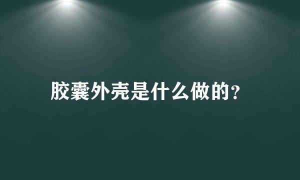 胶囊外壳是什么做的？
