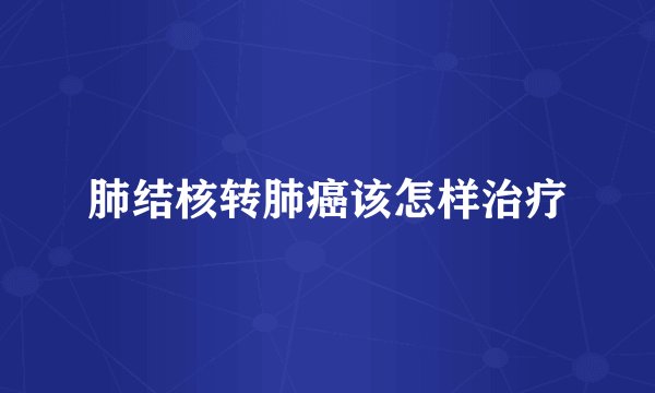 肺结核转肺癌该怎样治疗