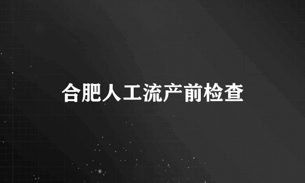 合肥人工流产前检查