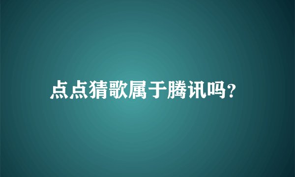 点点猜歌属于腾讯吗？
