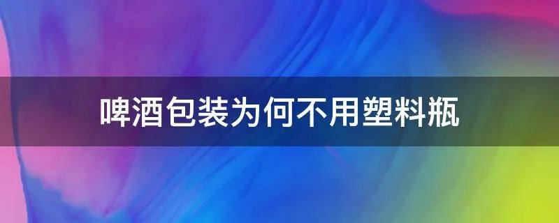啤酒包装为何不用塑料瓶