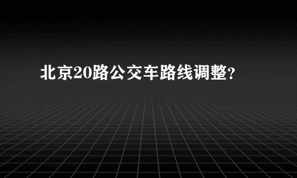 北京20路公交车路线调整？
